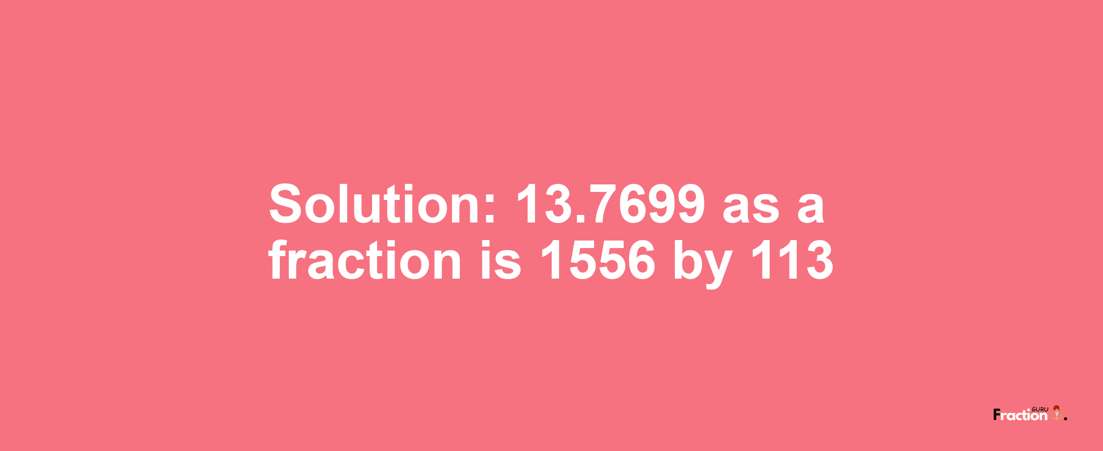 Solution:13.7699 as a fraction is 1556/113